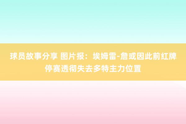 球员故事分享 图片报：埃姆雷-詹或因此前红牌停赛透彻失去多特主力位置