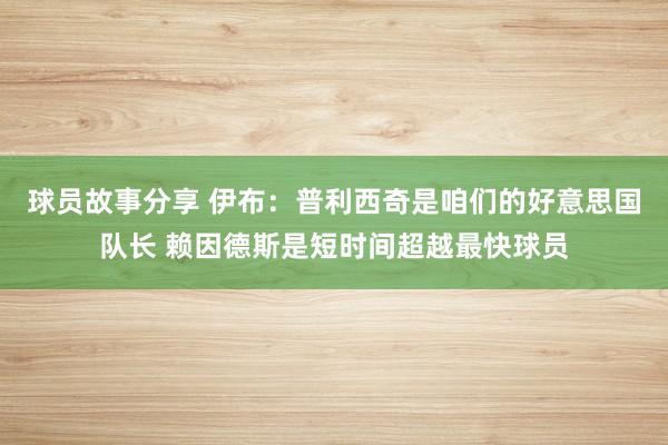 球员故事分享 伊布：普利西奇是咱们的好意思国队长 赖因德斯是短时间超越最快球员