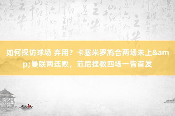 如何探访球场 弃用？卡塞米罗鸠合两场未上&曼联两连败，范尼捏教四场一皆首发