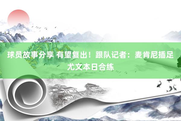 球员故事分享 有望复出！跟队记者：麦肯尼插足尤文本日合练