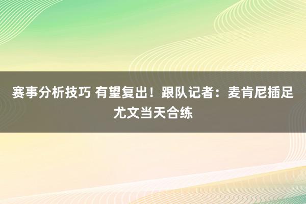 赛事分析技巧 有望复出！跟队记者：麦肯尼插足尤文当天合练