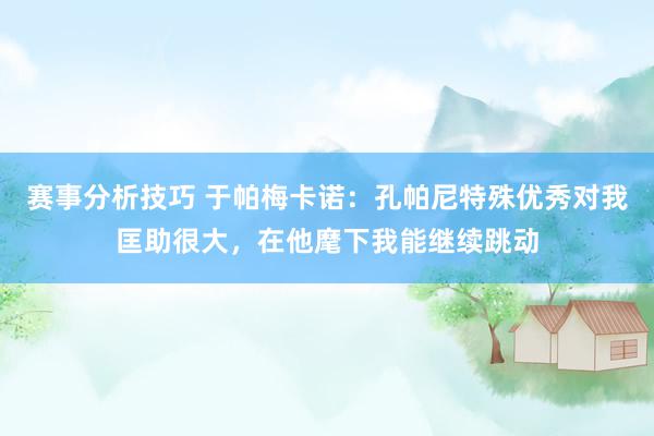 赛事分析技巧 于帕梅卡诺：孔帕尼特殊优秀对我匡助很大，在他麾下我能继续跳动