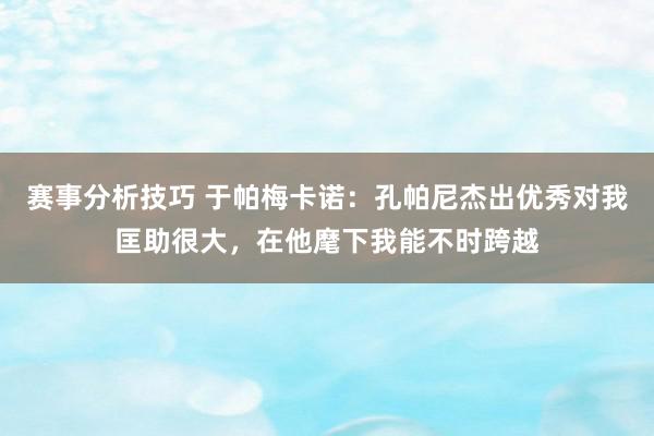 赛事分析技巧 于帕梅卡诺：孔帕尼杰出优秀对我匡助很大，在他麾下我能不时跨越