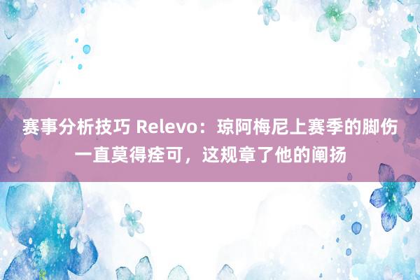 赛事分析技巧 Relevo：琼阿梅尼上赛季的脚伤一直莫得痊可，这规章了他的阐扬