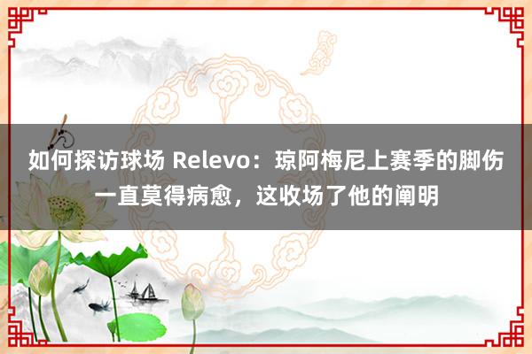 如何探访球场 Relevo：琼阿梅尼上赛季的脚伤一直莫得病愈，这收场了他的阐明