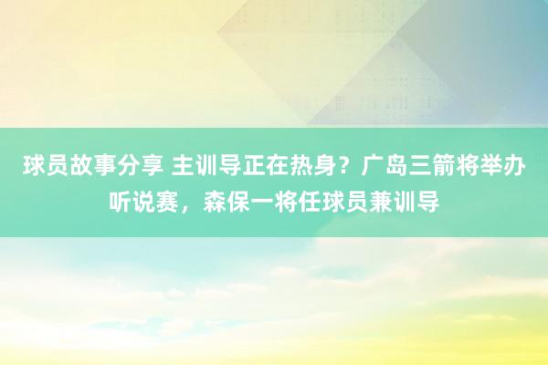 球员故事分享 主训导正在热身？广岛三箭将举办听说赛，森保一将任球员兼训导