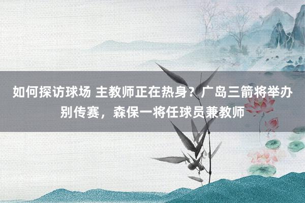 如何探访球场 主教师正在热身？广岛三箭将举办别传赛，森保一将任球员兼教师