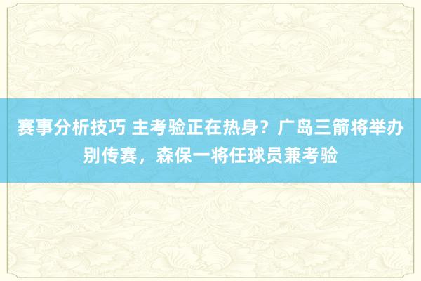 赛事分析技巧 主考验正在热身？广岛三箭将举办别传赛，森保一将任球员兼考验