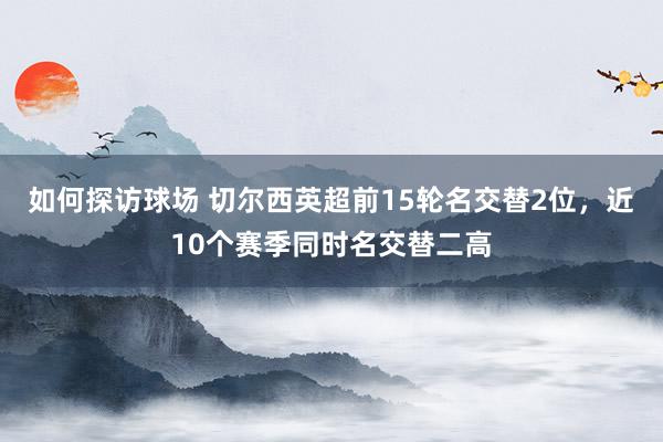 如何探访球场 切尔西英超前15轮名交替2位，近10个赛季同时名交替二高