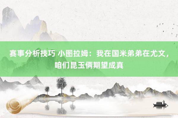 赛事分析技巧 小图拉姆：我在国米弟弟在尤文，咱们昆玉俩期望成真