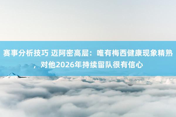 赛事分析技巧 迈阿密高层：唯有梅西健康现象精熟，对他2026年持续留队很有信心