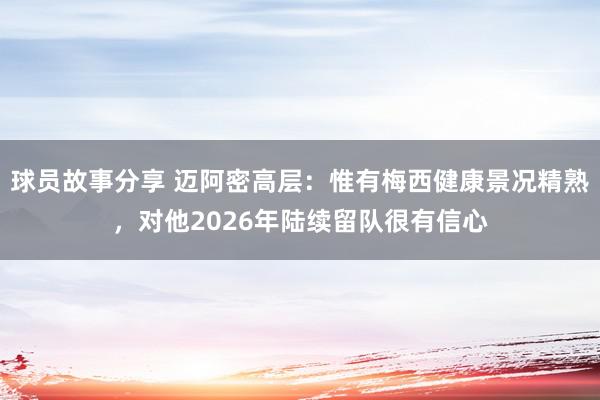 球员故事分享 迈阿密高层：惟有梅西健康景况精熟，对他2026年陆续留队很有信心