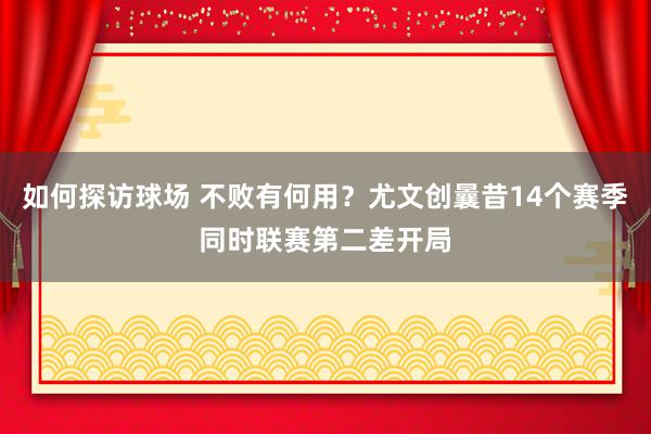 如何探访球场 不败有何用？尤文创曩昔14个赛季同时联赛第二差开局