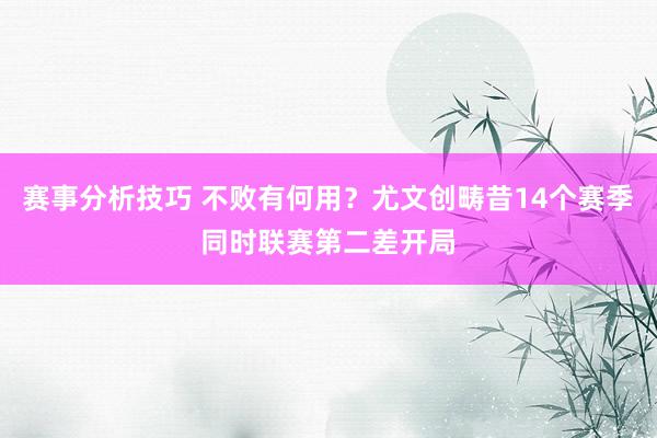 赛事分析技巧 不败有何用？尤文创畴昔14个赛季同时联赛第二差开局