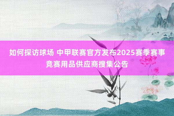 如何探访球场 中甲联赛官方发布2025赛季赛事竞赛用品供应商搜集公告