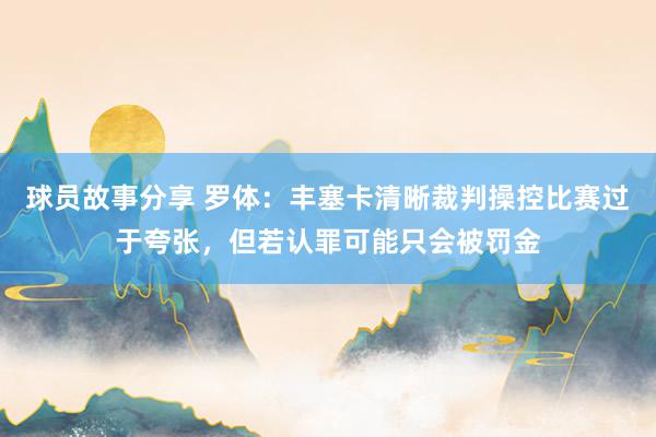 球员故事分享 罗体：丰塞卡清晰裁判操控比赛过于夸张，但若认罪可能只会被罚金