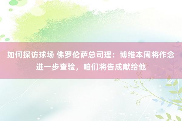 如何探访球场 佛罗伦萨总司理：博维本周将作念进一步查验，咱们将告成献给他