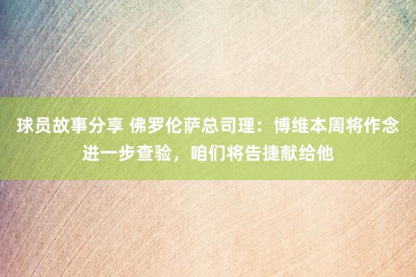 球员故事分享 佛罗伦萨总司理：博维本周将作念进一步查验，咱们将告捷献给他