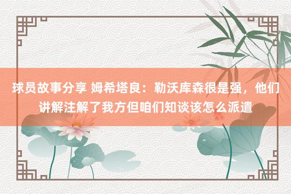 球员故事分享 姆希塔良：勒沃库森很是强，他们讲解注解了我方但咱们知谈该怎么派遣