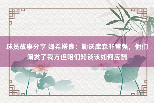 球员故事分享 姆希塔良：勒沃库森非常强，他们阐发了我方但咱们知谈该如何应酬