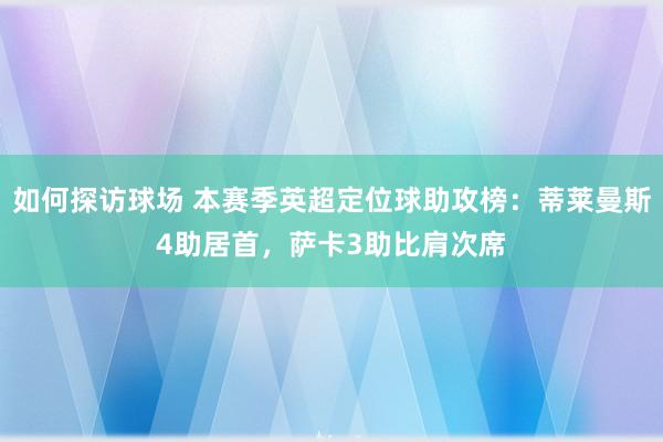 如何探访球场 本赛季英超定位球助攻榜：蒂莱曼斯4助居首，萨卡3助比肩次席