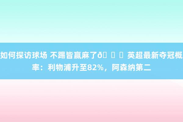 如何探访球场 不踢皆赢麻了😅英超最新夺冠概率：利物浦升至82%，阿森纳第二