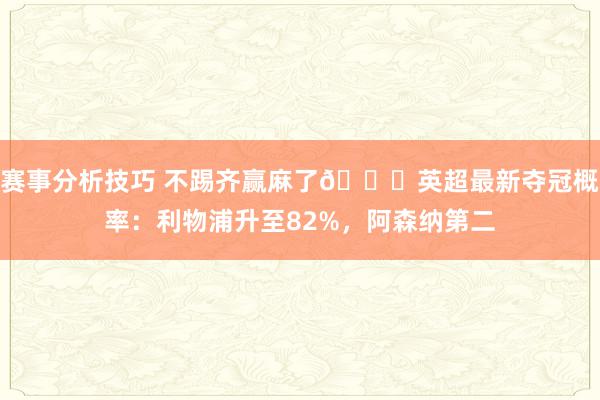 赛事分析技巧 不踢齐赢麻了😅英超最新夺冠概率：利物浦升至82%，阿森纳第二