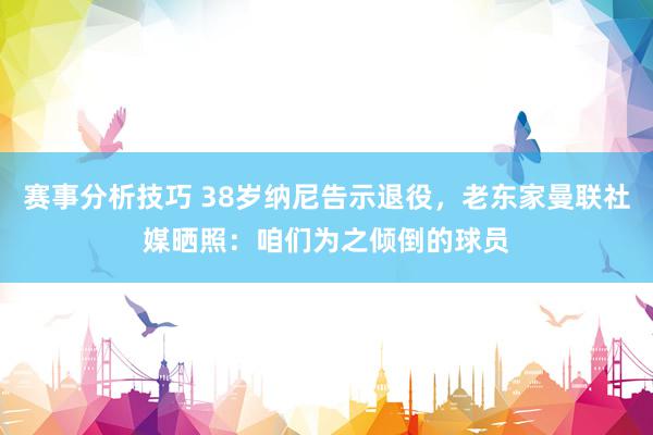 赛事分析技巧 38岁纳尼告示退役，老东家曼联社媒晒照：咱们为之倾倒的球员