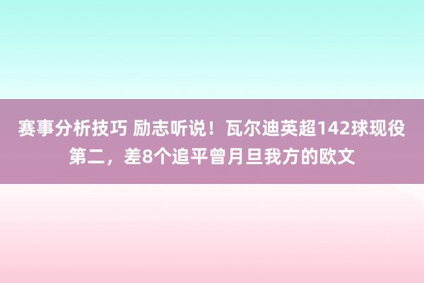 赛事分析技巧 励志听说！瓦尔迪英超142球现役第二，差8个追平曾月旦我方的欧文