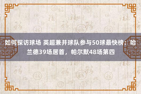 如何探访球场 英超兼并球队参与50球最快榜：哈兰德39场居首，帕尔默48场第四