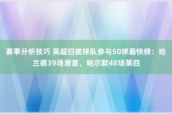 赛事分析技巧 英超归拢球队参与50球最快榜：哈兰德39场居首，帕尔默48场第四