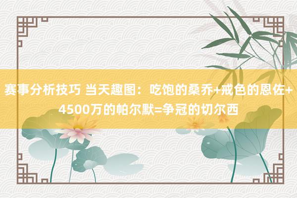 赛事分析技巧 当天趣图：吃饱的桑乔+戒色的恩佐+4500万的帕尔默=争冠的切尔西