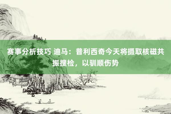 赛事分析技巧 迪马：普利西奇今天将摄取核磁共振搜检，以驯顺伤势