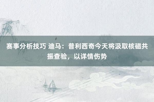 赛事分析技巧 迪马：普利西奇今天将汲取核磁共振查验，以详情伤势