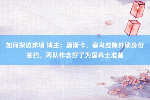 如何探访球场 博主：奥斯卡、塞鸟或除外助身份签约，两队作念好了为国养士准备