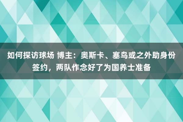 如何探访球场 博主：奥斯卡、塞鸟或之外助身份签约，两队作念好了为国养士准备