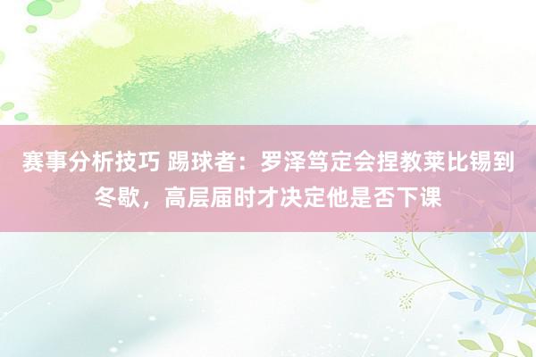 赛事分析技巧 踢球者：罗泽笃定会捏教莱比锡到冬歇，高层届时才决定他是否下课