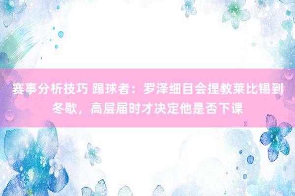 赛事分析技巧 踢球者：罗泽细目会捏教莱比锡到冬歇，高层届时才决定他是否下课