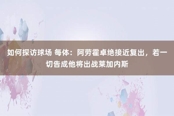 如何探访球场 每体：阿劳霍卓绝接近复出，若一切告成他将出战莱加内斯