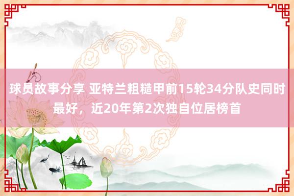 球员故事分享 亚特兰粗糙甲前15轮34分队史同时最好，近20年第2次独自位居榜首