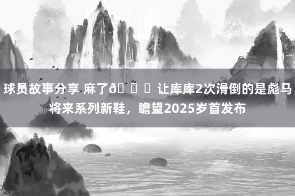 球员故事分享 麻了😂让库库2次滑倒的是彪马将来系列新鞋，瞻望2025岁首发布