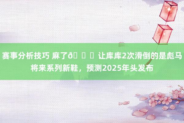 赛事分析技巧 麻了😂让库库2次滑倒的是彪马将来系列新鞋，预测2025年头发布