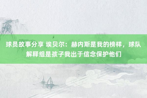 球员故事分享 埃贝尔：赫内斯是我的榜样，球队解释组是孩子我出于信念保护他们