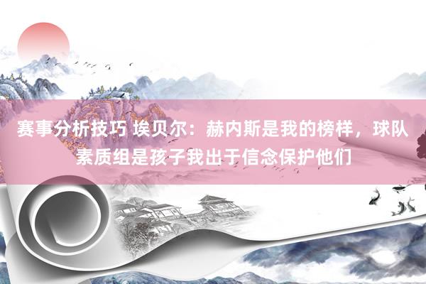 赛事分析技巧 埃贝尔：赫内斯是我的榜样，球队素质组是孩子我出于信念保护他们