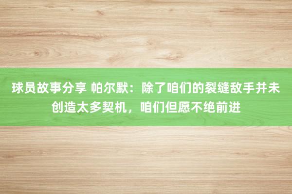 球员故事分享 帕尔默：除了咱们的裂缝敌手并未创造太多契机，咱们但愿不绝前进