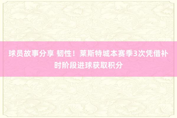 球员故事分享 韧性！莱斯特城本赛季3次凭借补时阶段进球获取积分