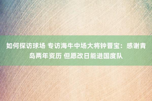 如何探访球场 专访海牛中场大将钟晋宝：感谢青岛两年资历 但愿改日能进国度队