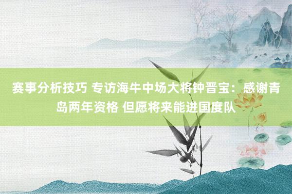 赛事分析技巧 专访海牛中场大将钟晋宝：感谢青岛两年资格 但愿将来能进国度队