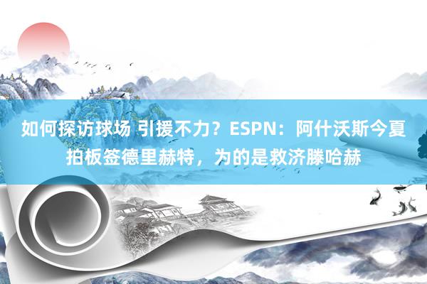 如何探访球场 引援不力？ESPN：阿什沃斯今夏拍板签德里赫特，为的是救济滕哈赫