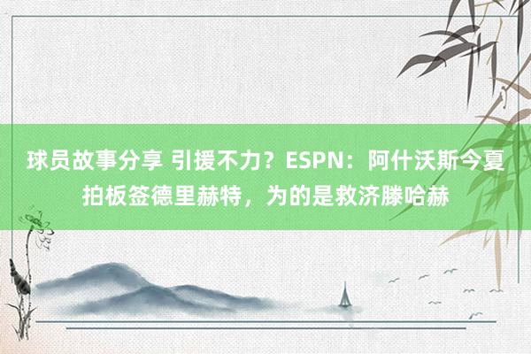 球员故事分享 引援不力？ESPN：阿什沃斯今夏拍板签德里赫特，为的是救济滕哈赫